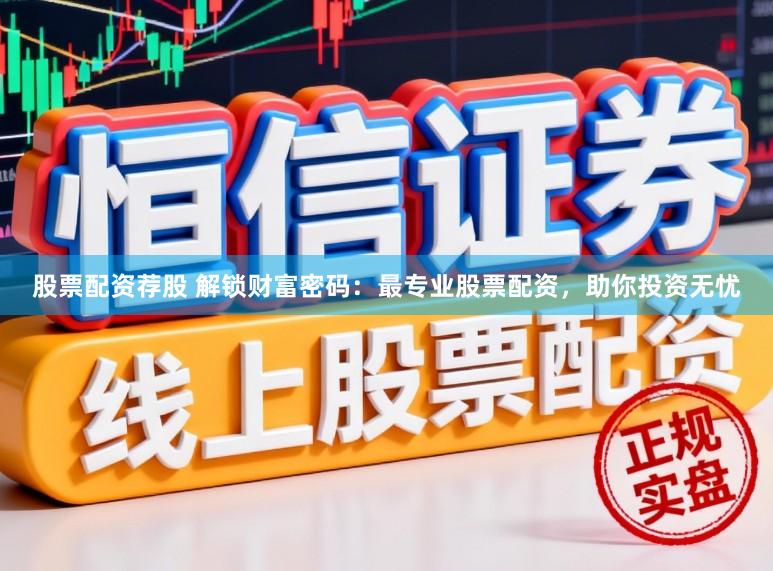 股票配资荐股 解锁财富密码：最专业股票配资，助你投资无忧