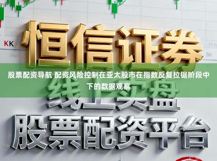 股票配资导航 配资风险控制在亚太股市在指数反复拉锯阶段中下的数据观察