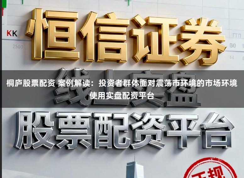 桐庐股票配资 案例解读：投资者群体面对震荡市环境的市场环境使用实盘配资平台
