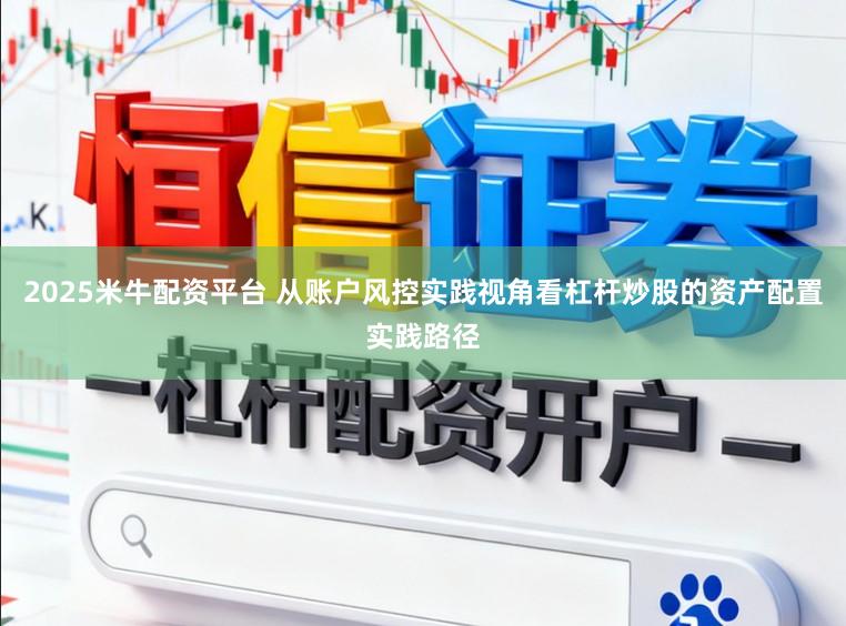 2025米牛配资平台 从账户风控实践视角看杠杆炒股的资产配置实践路径