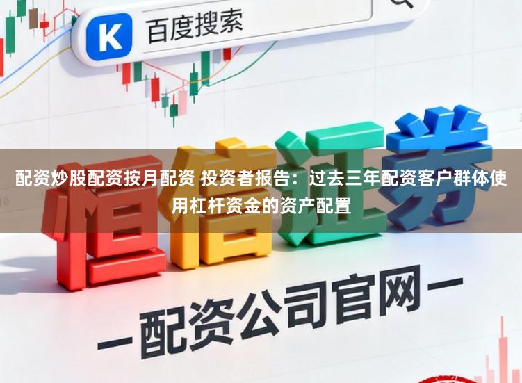 配资炒股配资按月配资 投资者报告：过去三年配资客户群体使用杠杆资金的资产配置