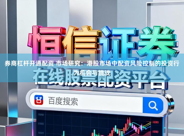 券商杠杆开通配资 市场研究：港股市场中配资风险控制的投资行为机会与挑战