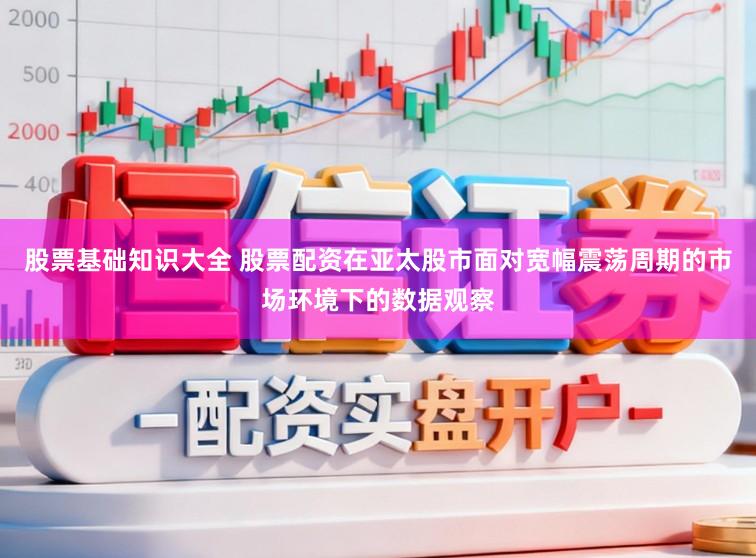股票基础知识大全 股票配资在亚太股市面对宽幅震荡周期的市场环境下的数据观察