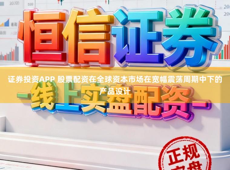 证券投资APP 股票配资在全球资本市场在宽幅震荡周期中下的产品设计