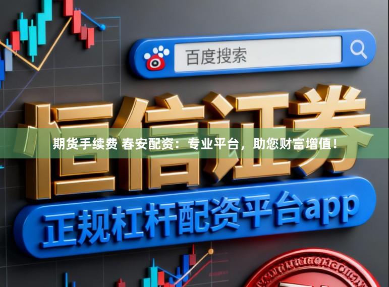 期货手续费 春安配资：专业平台，助您财富增值！