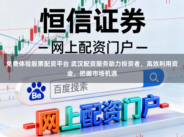免费体验股票配资平台 武汉配资服务助力投资者，高效利用资金，把握市场机遇