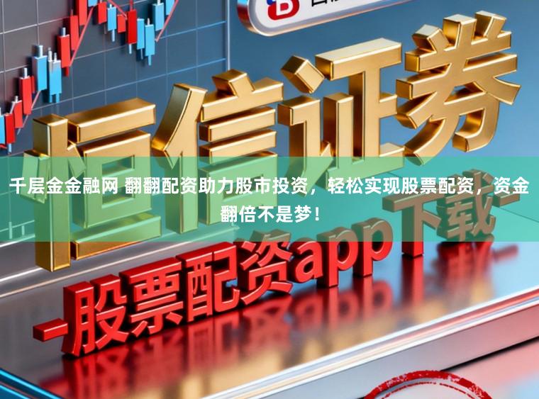 千层金金融网 翻翻配资助力股市投资，轻松实现股票配资，资金翻倍不是梦！