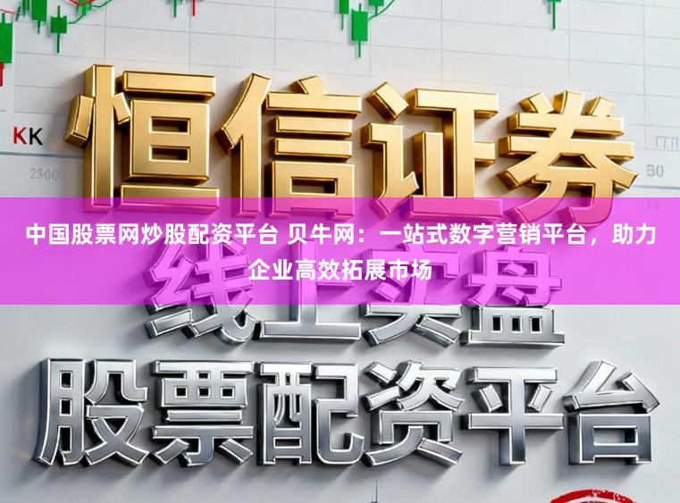中国股票网炒股配资平台 贝牛网：一站式数字营销平台，助力企业高效拓展市场