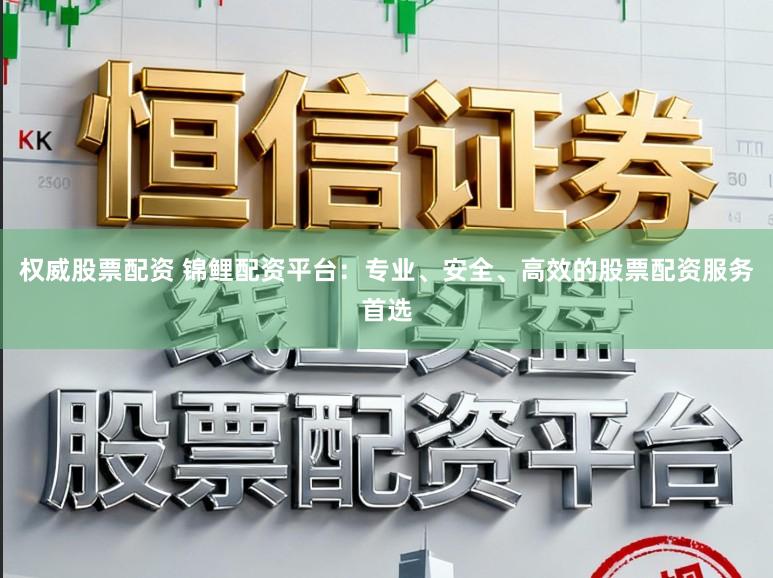 权威股票配资 锦鲤配资平台：专业、安全、高效的股票配资服务首选