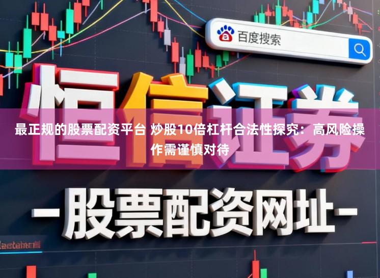 最正规的股票配资平台 炒股10倍杠杆合法性探究:高风险操作需谨慎对待