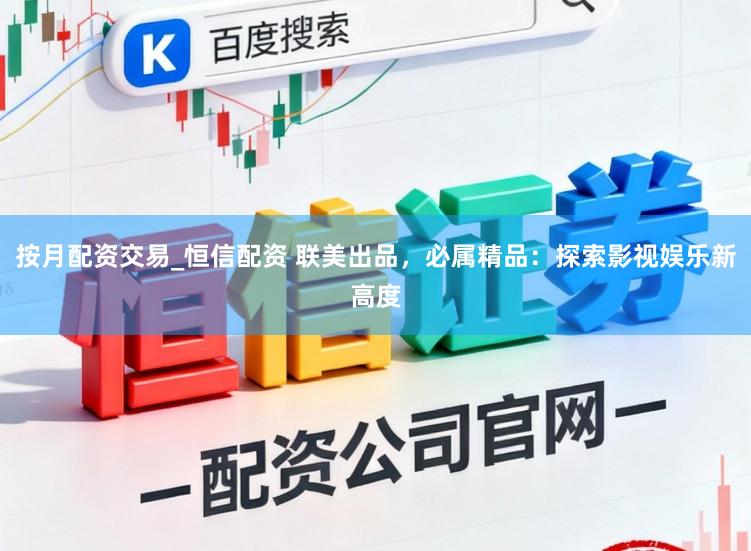 按月配资交易_恒信配资 联美出品,必属精品:探索影视娱乐新高度