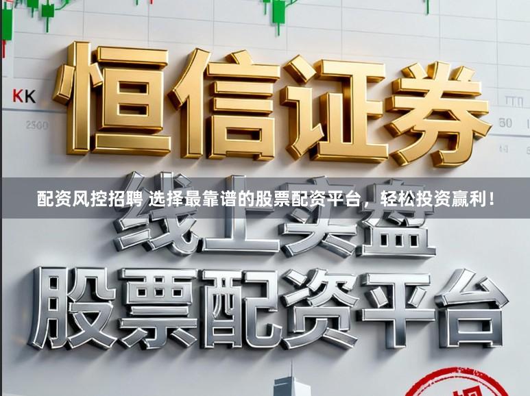 配资风控招聘 选择最靠谱的股票配资平台，轻松投资赢利！