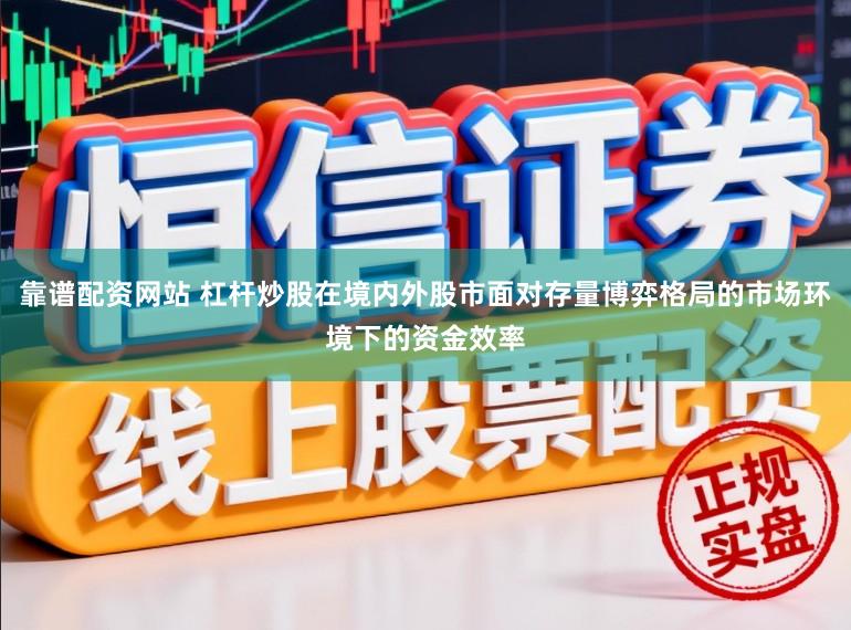 靠谱配资网站 杠杆炒股在境内外股市面对存量博弈格局的市场环境下的资金效率