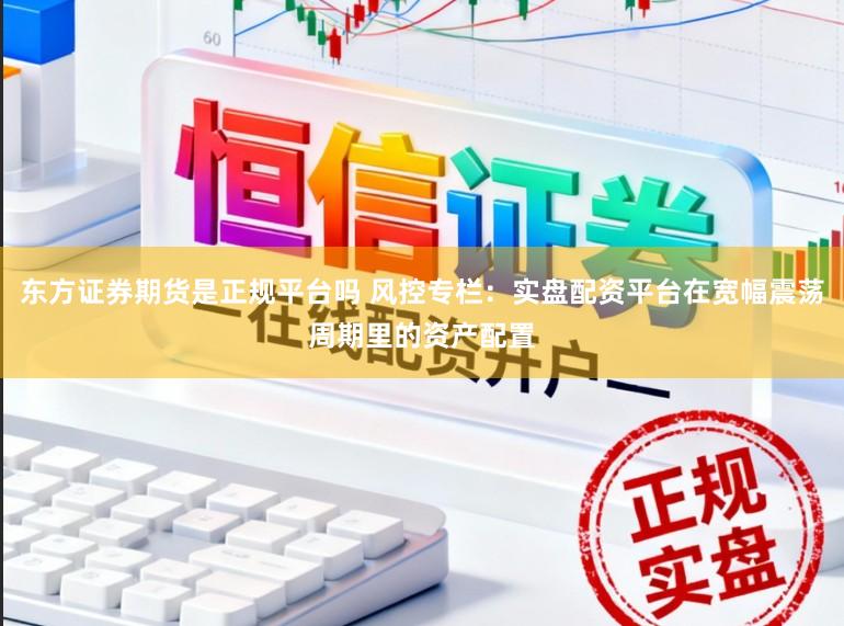 东方证券期货是正规平台吗 风控专栏:实盘配资平台在宽幅震荡周期里的资产配置