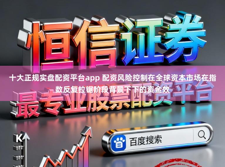 十大正规实盘配资平台app 配资风险控制在全球资本市场在指数反复拉锯阶段背景下下的资金效