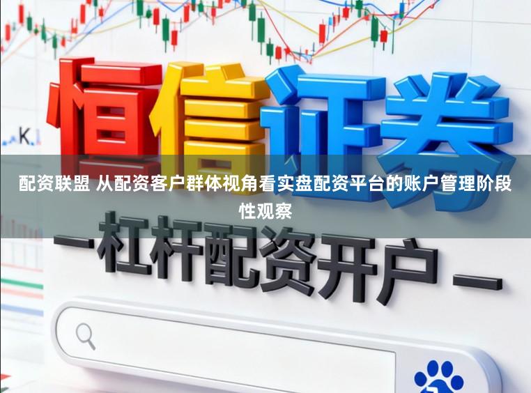 配资联盟 从配资客户群体视角看实盘配资平台的账户管理阶段性观察