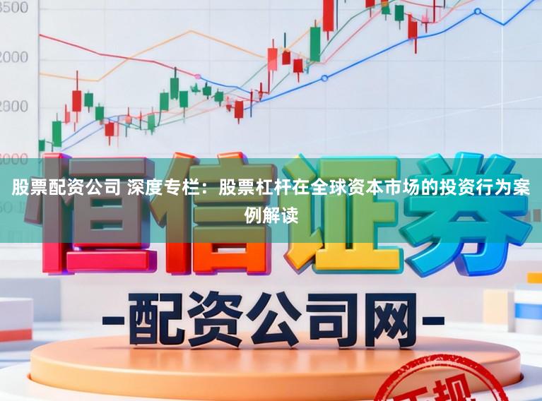 股票配资公司 深度专栏：股票杠杆在全球资本市场的投资行为案例解读