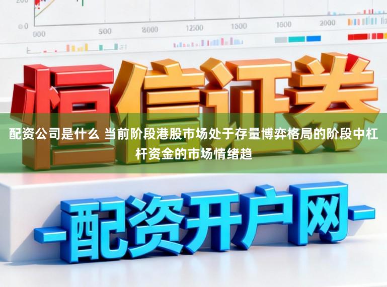 配资公司是什么 当前阶段港股市场处于存量博弈格局的阶段中杠杆资金的市场情绪趋