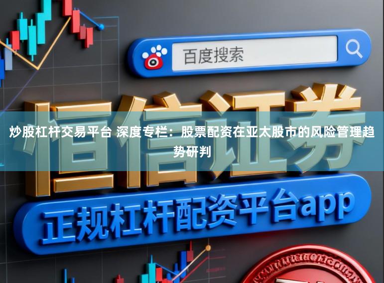 炒股杠杆交易平台 深度专栏:股票配资在亚太股市的风险管理趋势研判