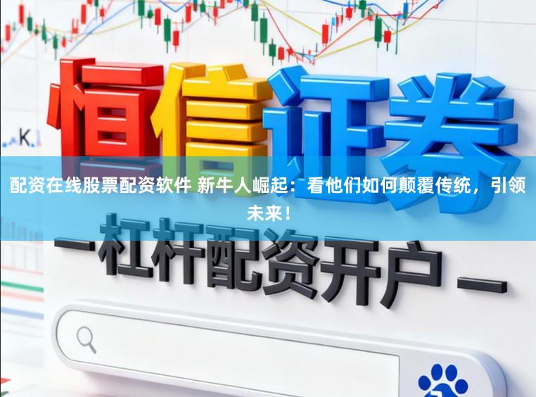 配资在线股票配资软件 新牛人崛起：看他们如何颠覆传统，引领未来！