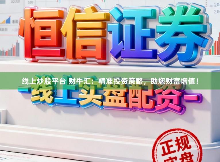 线上炒股平台 财牛汇:精准投资策略,助您财富增值!