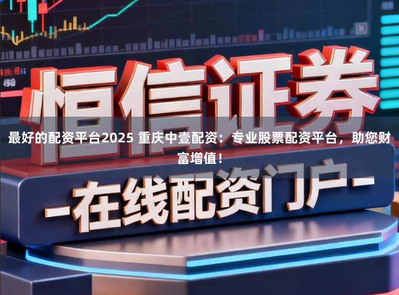最好的配资平台2025 重庆中壹配资：专业股票配资平台，助您财富增值！