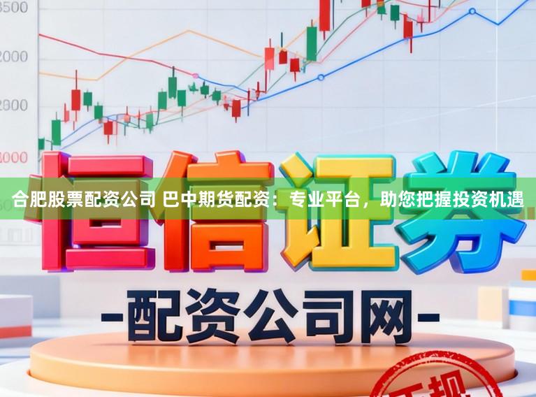 合肥股票配资公司 巴中期货配资：专业平台，助您把握投资机遇