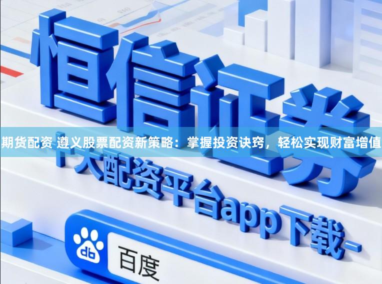 期货配资 遵义股票配资新策略：掌握投资诀窍，轻松实现财富增值