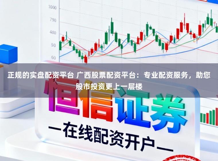 正规的实盘配资平台 广西股票配资平台：专业配资服务，助您股市投资更上一层楼