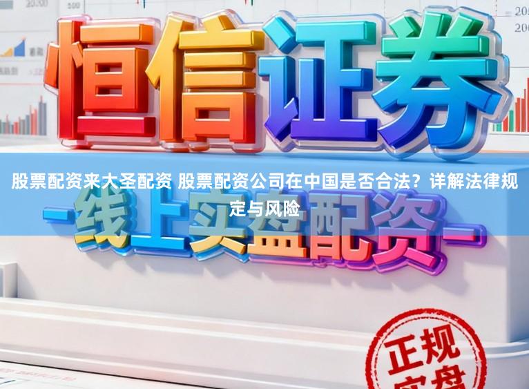 股票配资来大圣配资 股票配资公司在中国是否合法？详解法律规定与风险