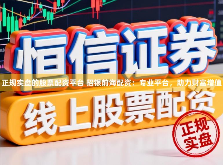 正规实盘的股票配资平台 招银前海配资：专业平台，助力财富增值