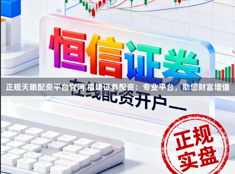 正规天眼配资平台官网 福建证券配资：专业平台，助您财富增值