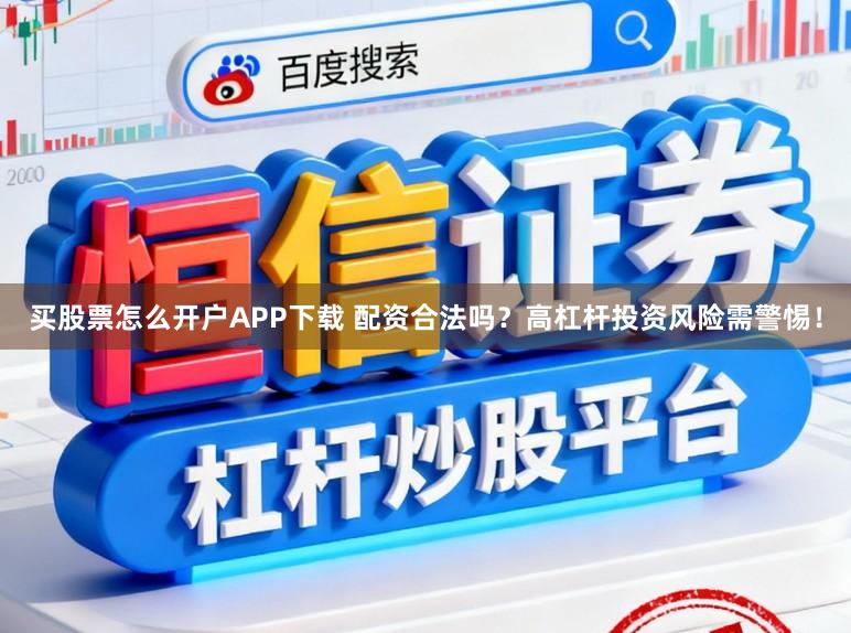 买股票怎么开户APP下载 配资合法吗？高杠杆投资风险需警惕！