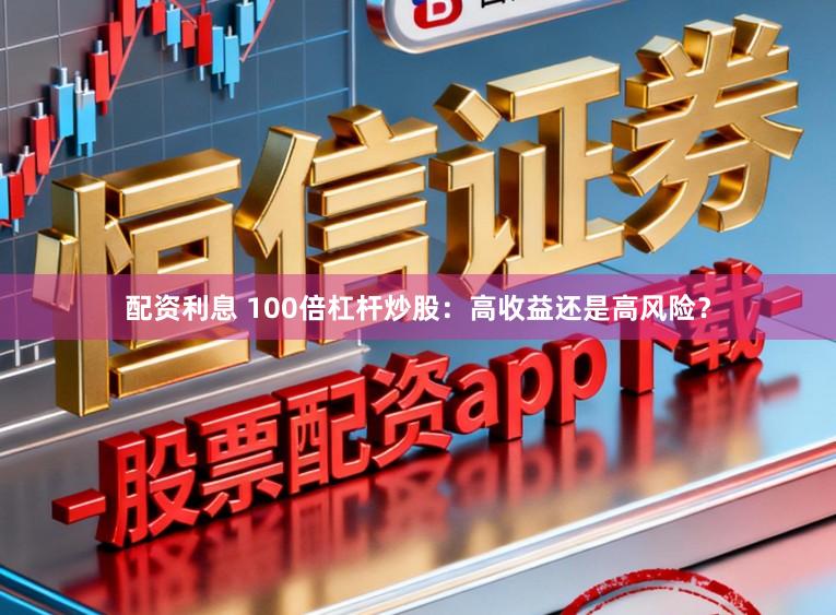 配资利息 100倍杠杆炒股：高收益还是高风险？