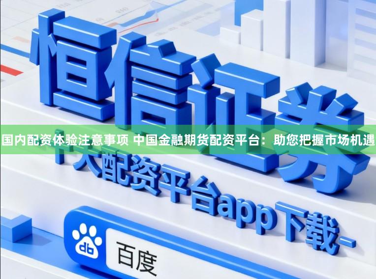 国内配资体验注意事项 中国金融期货配资平台：助您把握市场机遇