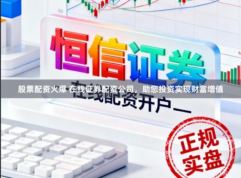 股票配资火爆 在线证券配资公司，助您投资实现财富增值