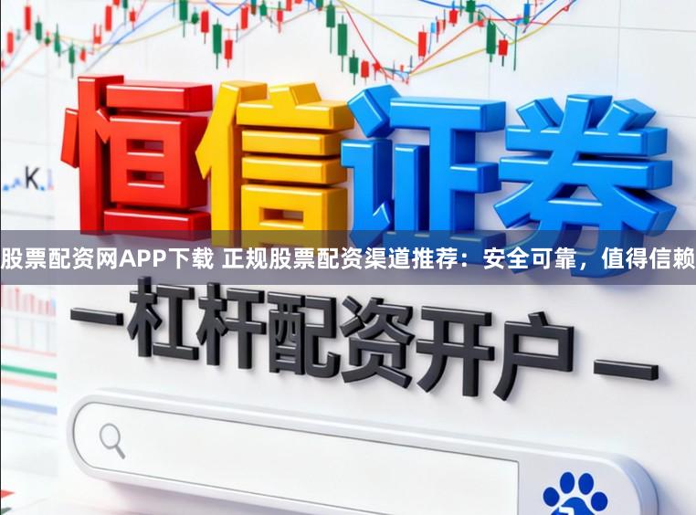 股票配资网APP下载 正规股票配资渠道推荐：安全可靠，值得信赖