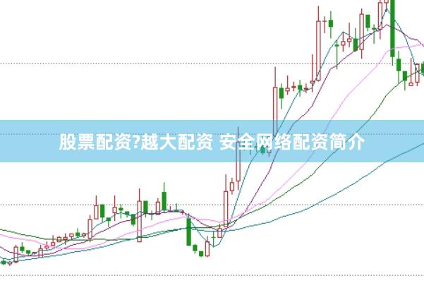 股票配资?越大配资 安全网络配资简介