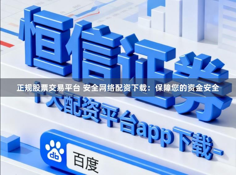 正规股票交易平台 安全网络配资下载：保障您的资金安全