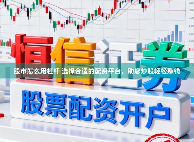 股市怎么用杠杆 选择合适的配资平台，助您炒股轻松赚钱