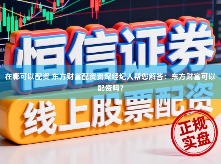 在哪可以配资 东方财富配资资深经纪人帮您解答：东方财富可以配资吗？