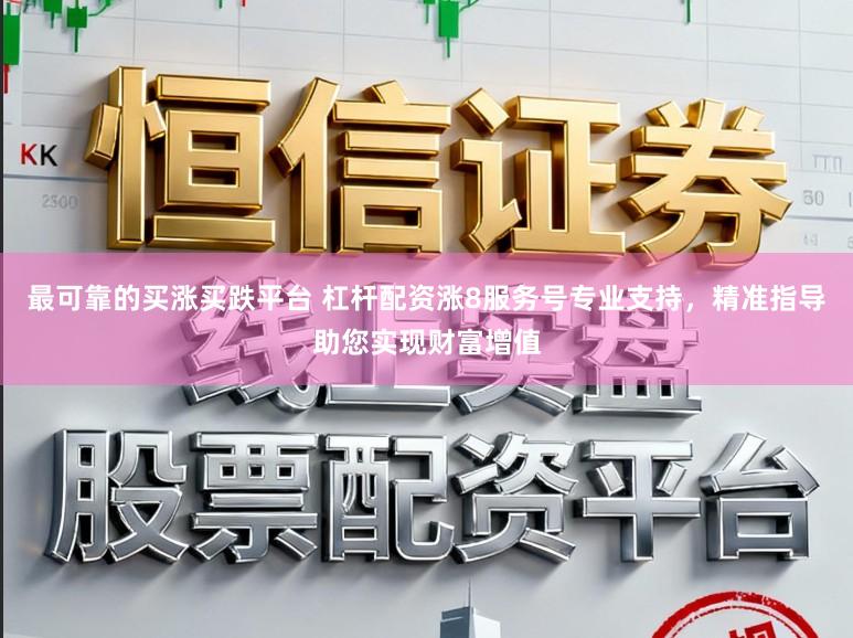 最可靠的买涨买跌平台 杠杆配资涨8服务号专业支持,精准指导助您实现财富增值