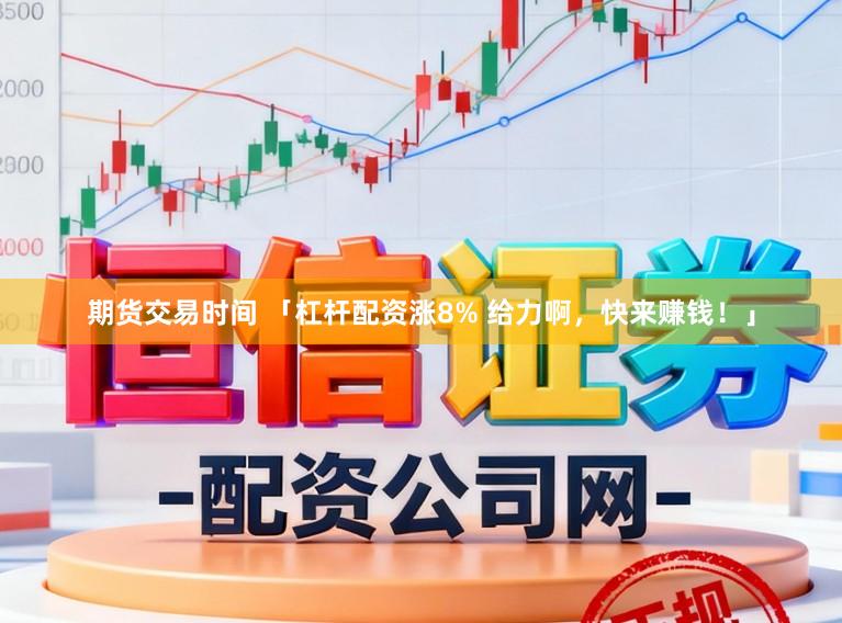 期货交易时间 「杠杆配资涨8% 给力啊,快来赚钱!」