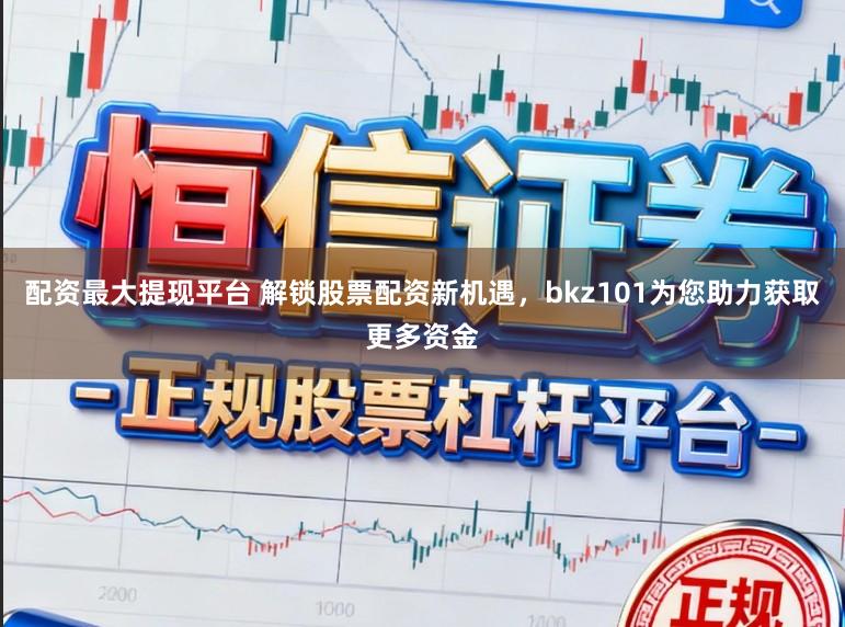 配资最大提现平台 解锁股票配资新机遇，bkz101为您助力获取更多资金