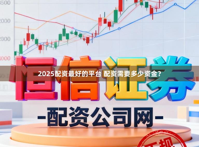 2025配资最好的平台 配资需要多少资金？