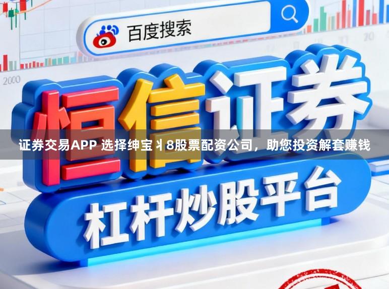 证券交易APP 选择绅宝丬8股票配资公司，助您投资解套赚钱