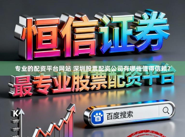 专业的配资平台网站 深圳股票配资公司有哪些值得信赖？
