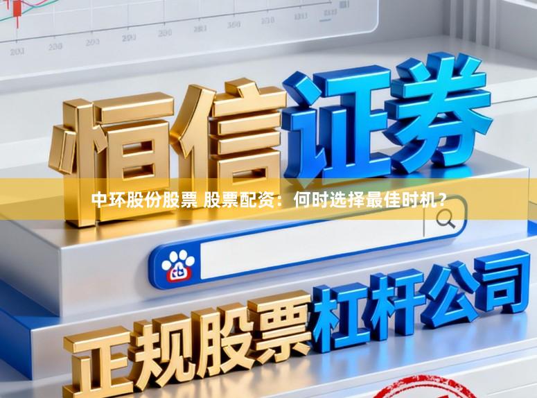 中环股份股票 股票配资：何时选择最佳时机？