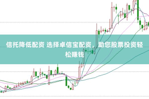 信托降低配资 选择卓信宝配资，助您股票投资轻松赚钱