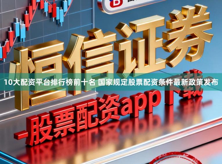 10大配资平台排行榜前十名 国家规定股票配资条件最新政策发布